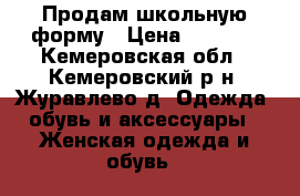 Продам школьную форму › Цена ­ 1 000 - Кемеровская обл., Кемеровский р-н, Журавлево д. Одежда, обувь и аксессуары » Женская одежда и обувь   